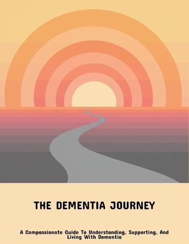 The Dementia Journey: A Compassionate Guide To Understanding, Supporting, And Living With Dementia