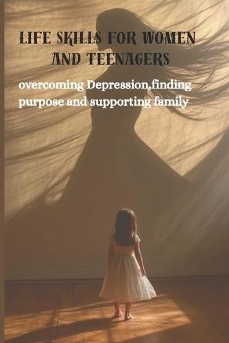 Life Skills for Women and Teenagers: Overcoming Depression, finding purpose and supporting family