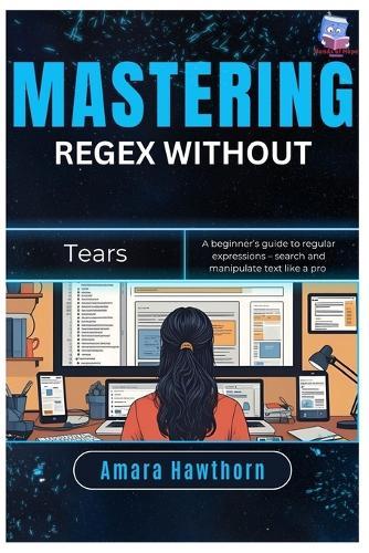 Mastering Regex Without Tears: A beginner's guide to regular expressions - search and manipulate text like a pro
