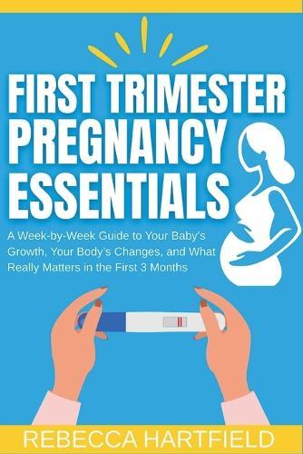First Trimester Pregnancy Essentials: A Week-by-Week Guide to Your Baby's Growth, Your Body's Changes, and What Really Matters in the First 3 Months