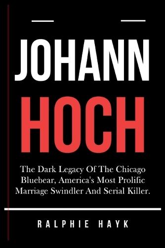 Johann Hoch: The Dark Legacy Of The Chicago Bluebear, America's Most Prolific Marriage Swindler And Serial Killer.