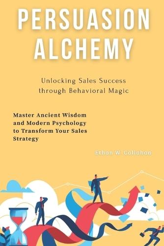 Persuasion Alchemy: Unlocking Sales Success through Behavioral Magic: Master Ancient Wisdom and Modern Psychology to Transform Your Sales Strategy