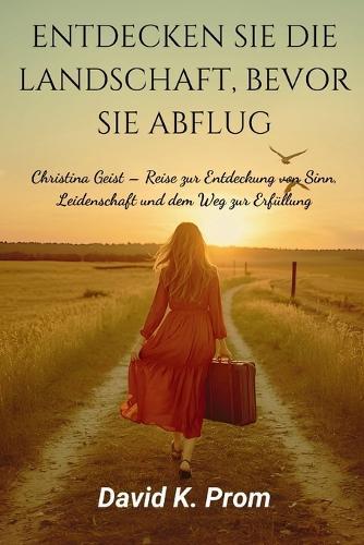 Entdecken Sie Die Landschaft, Bevor Sie Abflug: Christina Geist - Reise zur Entdeckung von Sinn, Leidenschaft und dem Weg zur Erfüllung