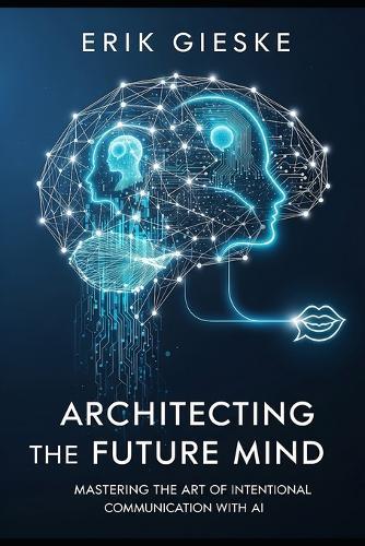 Architecting the Future Mind: Mastering the Art of Intentional Communication with AI
