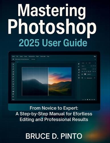 Mastering Photoshop 2025 User Guide: From Novice to Expert: A Step-by-Step Manual for Effortless Editing and Professional Results