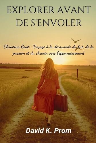 Explorer Avant de s'Envoler: Christina Geist: Voyage à la découverte du but, de la passion et du chemin vers l'épanouissement