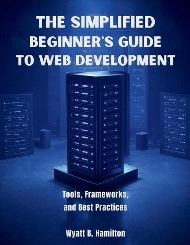 The Simplified Beginner's Guide to Web Development: Tools, Frameworks, and Best Practices