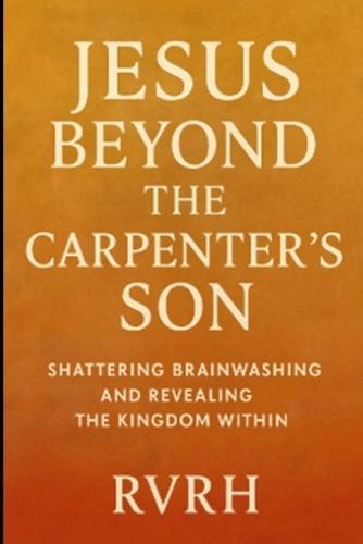 Jesus Beyond the Carpenter's Son: Shattering Brainwashing and Revealing the Kingdom Within