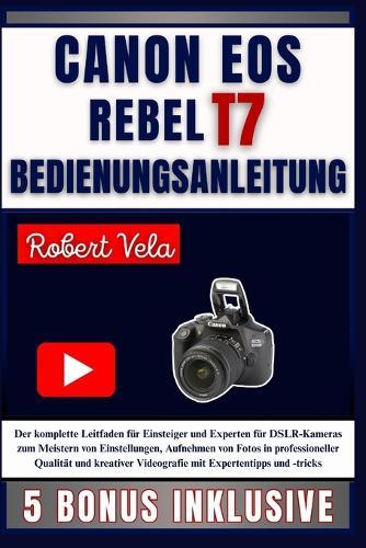 CANON EOS REBEL T7 Bedienungsanleitung: Der komplette Leitfaden für Einsteiger und Experten für DSLR-Kameras zum Meistern von Einstellungen, Aufnehmen von Fotos in professioneller Qualität und kreativer Videografie mit Expertentipps und -tricks