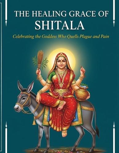 The Healing Grace of Shitala: Celebrating the Goddess Who Quells Plague and Pain
