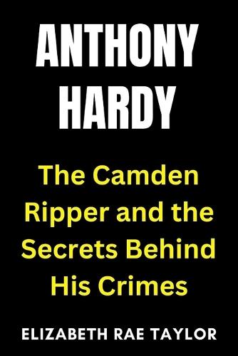 Anthony Hardy: The Camden Ripper and the Secrets Behind His Crimes