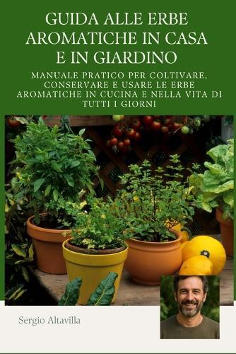 Guida Alle Erbe Aromatiche in Casa E in Giardino: Manuale pratico per coltivare, conservare e usare le erbe aromatiche in cucina e nella vita di tutti i giorni
