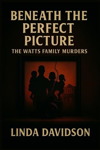 Beneath the Perfect Picture: Beneath the Perfect Picture The Watts Family Murders