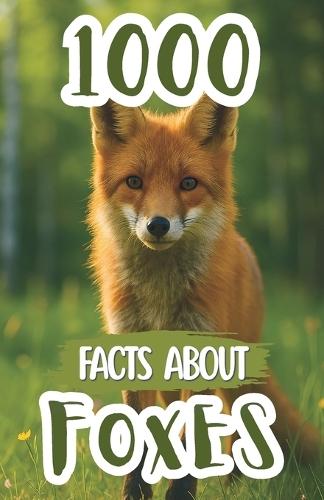 1000 Facts About Foxes For Kids: Amazing Discoveries, Hidden Secrets, and Fun Wildlife Insights About Clever Hunters, Arctic Species, Fennec Adaptations, and Habitats