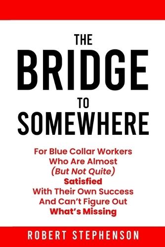 Bridge To Somewhere: For Blue-Collar Workers Who Are Almost But Not Quite Satisfied With Their Own Success And Can't Figure Out What's Missing