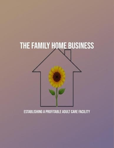 The Family Home Business: Establishing A Profitable Adult Care Facility