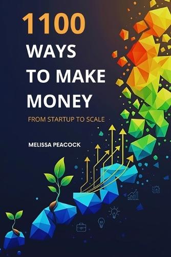 1100 Ways to Make Money from Startup to Scale: Practical Business Ideas for Entrepreneurs, Side Hustlers, and Dreamers