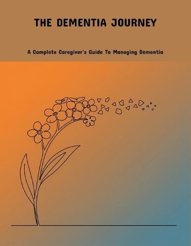 The Dementia Journey: A Complete Caregiver'S Guide To Managing Dementia