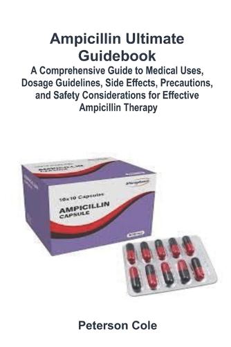 Ampicillin Ultimate Guidebook: A Comprehensive Guide to Medical Uses, Dosage Guidelines, Side Effects, Precautions, and Safety Considerations for Effective Ampicillin Therapy
