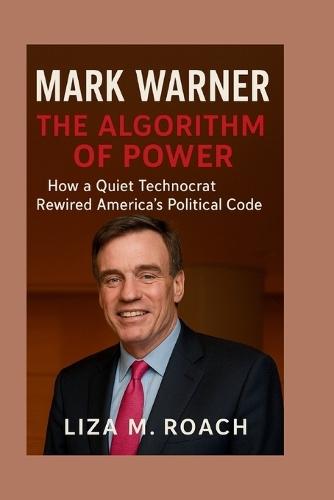 Mark Warner: The Algorithm of Power: How a Quiet Technocrat Rewired America's Political Code