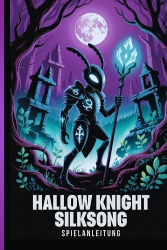Hollow Knight Silksong Spielanleitung: Die Ultimative Komplettlösung Zum Meistern Aller Herausforderungen Und Entschlüsseln Der Geheimnisse Von Pharloom Sowie Kampf, Erkundung Und Bosskämpfen.