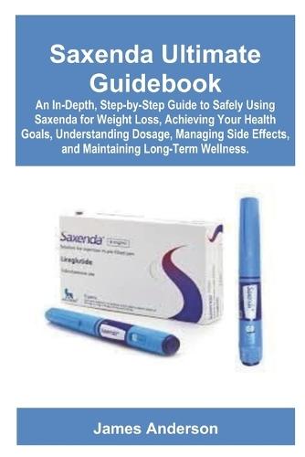 Saxenda Ultimate Guidebook: An In-Depth, Step-by-Step Guide to Safely Using Saxenda for Weight Loss, Achieving Your Health Goals, Understanding Dosage, Managing Side Effects, and Maintaining Long-Term Wellness.