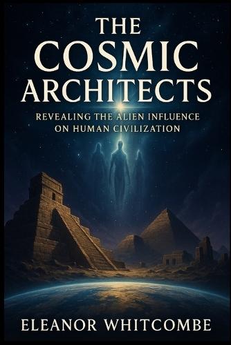 The Cosmic Architects: Revealing the Alien Influence on Human Civilization: How Ancient Astronaut Theories Reveal the Hidden Origins of Humanity