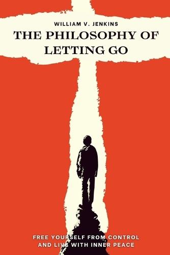 The philosophy of letting go: Free yourself from control and live with inner peace