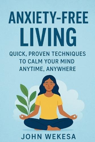 Anxiety-Free Living: Quick, Proven Techniques to Calm Your Mind Anytime, Anywhere