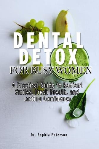 Dental detox for busy women: A Practical Guide to Radiant Smiles, Fresh Breath, and Lasting Confidence