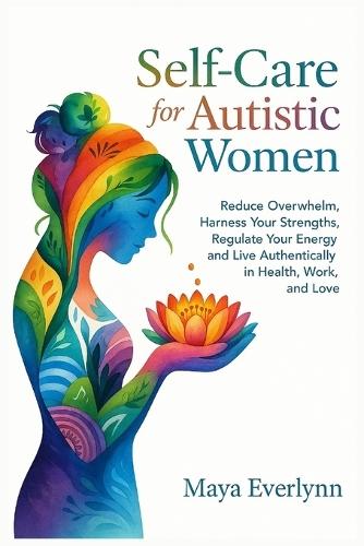 Self-Care for Autistic Women: Reduce Overwhelm, Harness Your Strengths, Regulate Your Energy, and Live Authentically in Health, Work, and Love