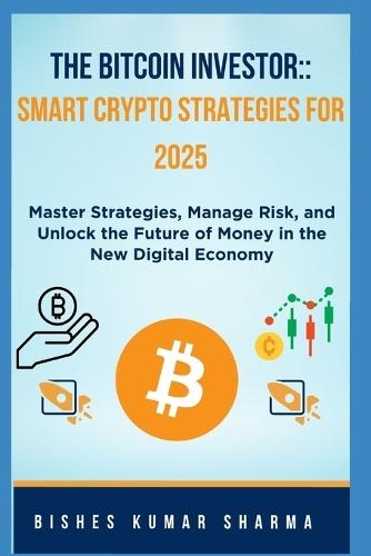 The Bitcoin Investor: Smart Crypto Strategies for 2025: Master Strategies, Manage Risk, and Unlock the Future of Money in the New Digital Economy