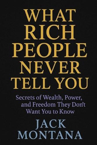 What Rich People Never Tell You: Secrets of Wealth, Power, and Freedom They Don't Want You to Know