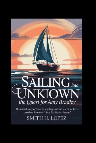 Sailing Into the Unknown: The Quest for Amy Bradley: The Untold Story of Courage, Mystery, and the search for Her - Based on the Movie ""Amy Bradley Is Missing""