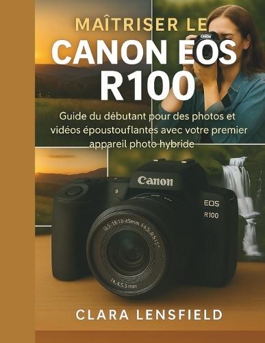 Maîtriser le Canon EOS R100: Guide du débutant pour des photos et vidéos époustouflantes avec votre premier appareil photo hybride