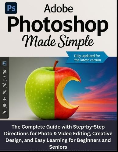 Adobe Photoshop Made Simple: The Complete Guide with Step-by-Step Directions for Photo & Video Editing, Creative Design, and Easy Learning for Beginners and Seniors
