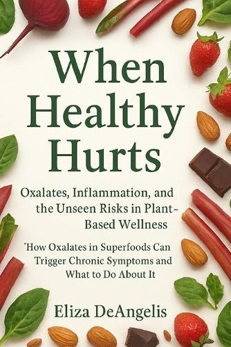 When Healthy Hurts: How Oxalates In Superfoods Can Trigger Chronic Symptoms And What To Do About It