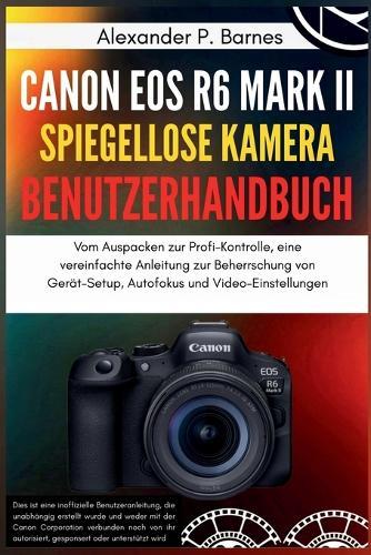 Canon EOS R6 Mark II spiegellose Kamera Benutzerhandbuch: Vom Auspacken zur Profi-Kontrolle, eine vereinfachte Anleitung zur Beherrschung von Gerät-Setup, Autofokus und Video-Einstellungen