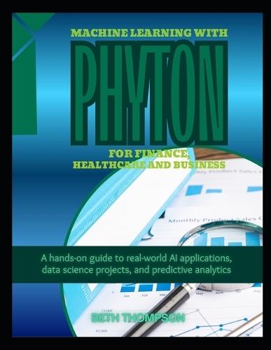 Machine Learning with Python for Finance, Healthcare, and Business: A Hands-On Guide to Real-World AI Applications, Data Science Projects, and Predictive Analytics