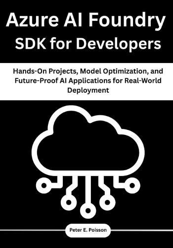 Azure AI Foundry SDK for Developers: Hands-On Projects, Model Optimization, and Future-Proof AI Applications for Real-World Deployment
