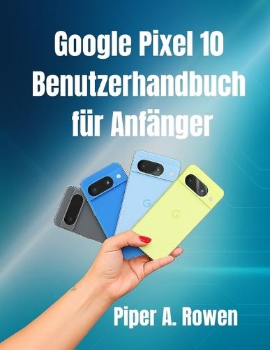 Google Pixel 10-Benutzerhandbuch für Anfänger: Schritt-für-Schritt-Anleitung mit Tipps, Tricks und versteckten Funktionen zur Beherrschung Ihres Pixel 10-Smartphones