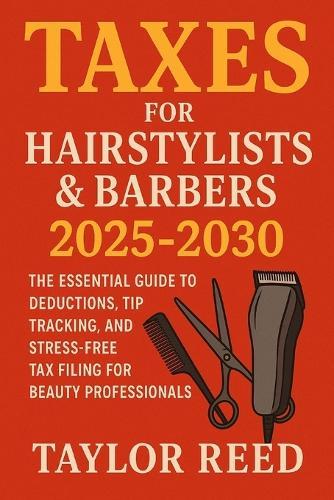 Taxes for Hairstylists & Barbers 2025-2030: The Essential Guide to Deductions, Tip Tracking, and Stress-Free Tax Filing for Beauty Professionals