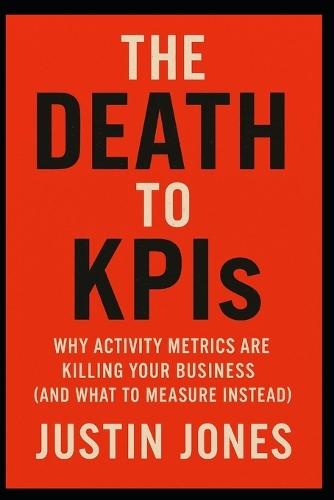 THE DEATH TO KPIs: Why Activity Metrics Are Killing Your Business (and What to Measure Instead)