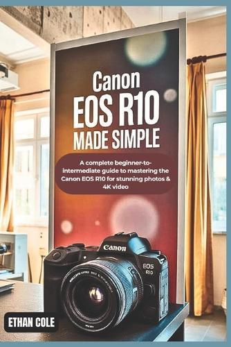 Canon EOS R10 Made Simple: A Complete Beginner-to-Intermediate Guide to Mastering the Canon EOS R10 for Stunning Photos & 4K Video