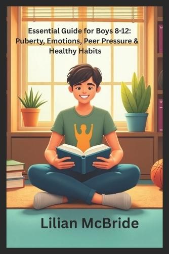 Essential Guide for Boys 8-12: Puberty, Emotions, Peer Pressure & Healthy Habits: A Practical Guide to Puberty, Emotions, and Healthy Habits