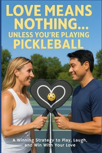 Love Means Nothing... Unless You're Playing Pickleball: A Winning Strategy to Play, Laugh, and Win With Your Love