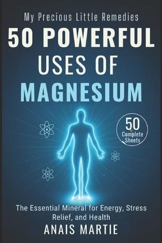50 Powerful Uses of MAGNESIUM. 50 Complete Sheets: The Essential Mineral for Energy, Stress Relief, and Health