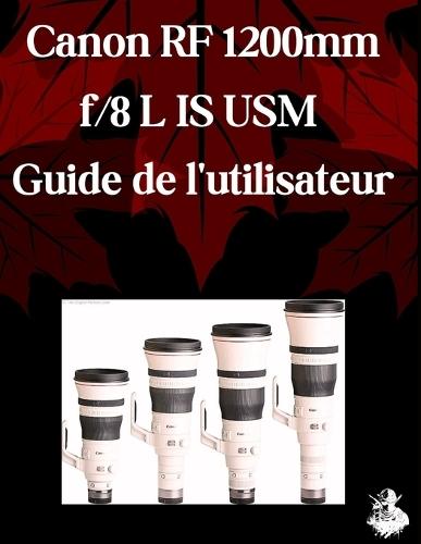 Canon RF 1200 mm f/8 L IS USM Guide de l'utilisateur: Un manuel complet étape par étape pour les débutants et les seniors pour maîtriser les fonctionnalités essentielles de l'objectif