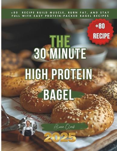 The 30 Minute High Protein Bagel: +80 recipe Build Muscle, Burn Fat, and Stay Full with Easy Protein-Packed Bagel Recipes