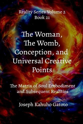 The Woman, The Womb, Conception, and Universal Creative Points: The Matrix of Soul Embodiment and Subsequent Realities